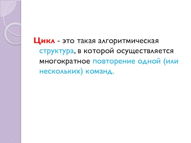 Цикл - это такая алгоритмическая структура, в которой осуществляется многократное повторение одной (или нескольких) команд.