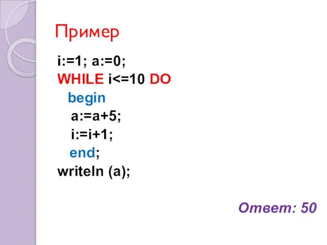 Пример i:=1; a:=0; WHILE i begin a:=a+5; i:=i+1; end; writeln (a); Ответ: 50