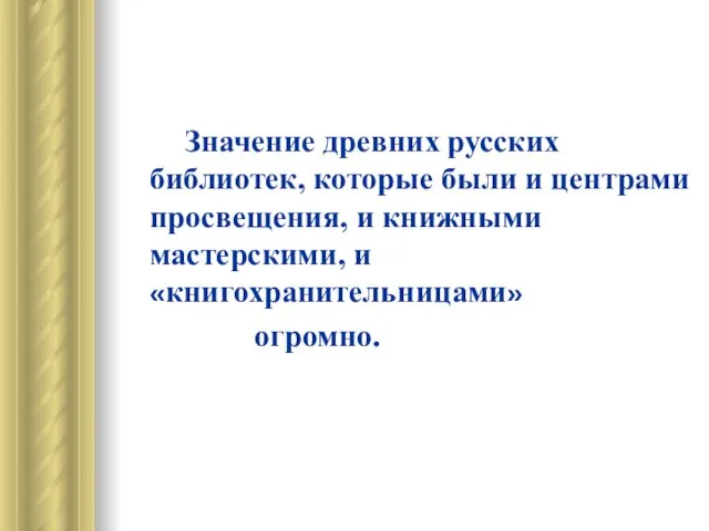 Значение древних русских библиотек, которые были и центрами просвещения, и книжными мастерскими, и «книгохранительницами» огромно.