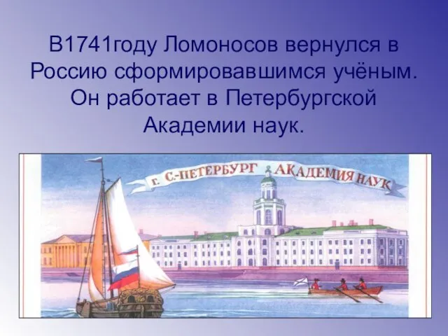 В1741году Ломоносов вернулся в Россию сформировавшимся учёным. Он работает в Петербургской Академии наук.