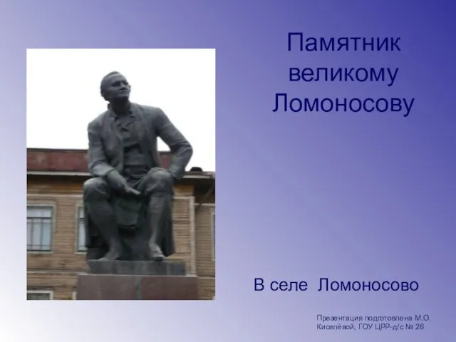 Памятник великому Ломоносову В селе Ломоносово Презентация подготовлена М.О. Киселёвой, ГОУ ЦРР-д/с № 26