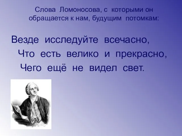 Слова Ломоносова, с которыми он обращается к нам, будущим потомкам: Везде исследуйте