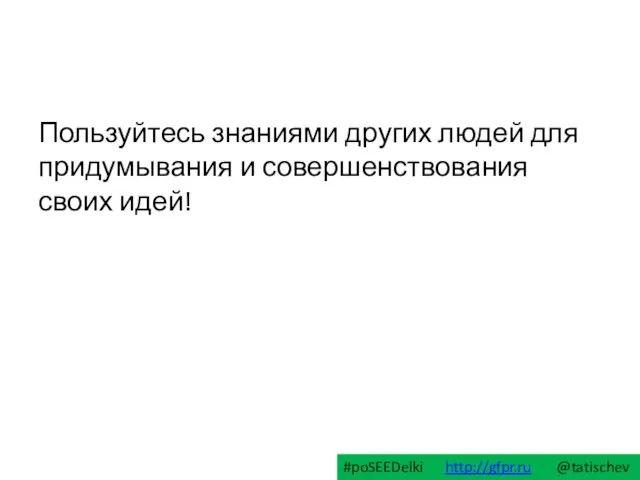 Пользуйтесь знаниями других людей для придумывания и совершенствования своих идей! #poSEEDelki http://gfpr.ru @tatischev