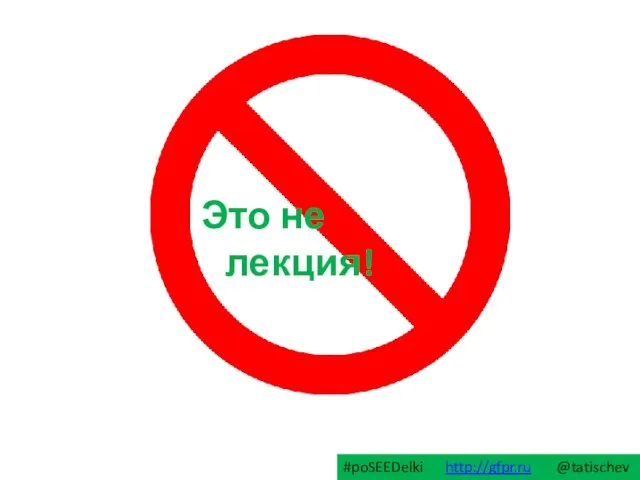 Это не лекция! #poSEEDelki http://gfpr.ru @tatischev