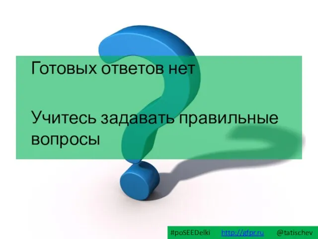 Готовых ответов нет Учитесь задавать правильные вопросы #poSEEDelki http://gfpr.ru @tatischev