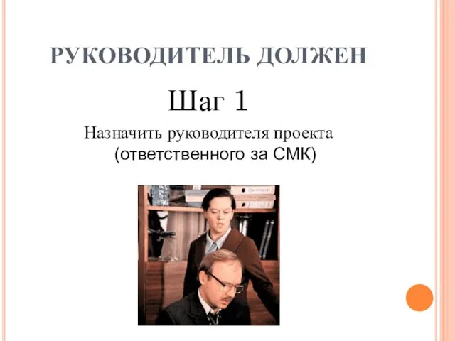 РУКОВОДИТЕЛЬ ДОЛЖЕН Шаг 1 Назначить руководителя проекта (ответственного за СМК)