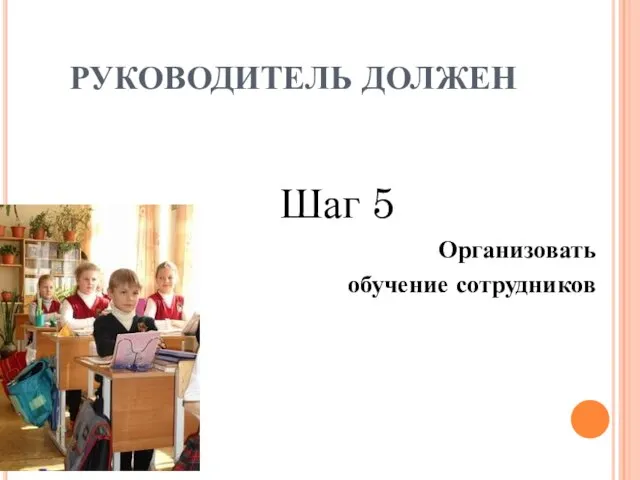 Шаг 5 Организовать обучение сотрудников РУКОВОДИТЕЛЬ ДОЛЖЕН