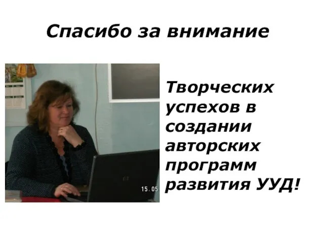 Спасибо за внимание Творческих успехов в создании авторских программ развития УУД!