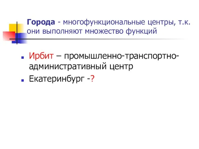 Города - многофункциональные центры, т.к. они выполняют множество функций Ирбит – промышленно-транспортно-административный центр Екатеринбург -?