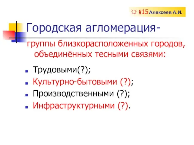 Городская агломерация- группы близкорасположенных городов, объединённых тесными связями: Трудовыми(?); Культурно-бытовыми (?); Производственными