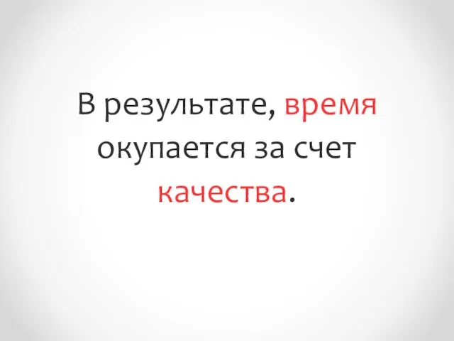 В результате, время окупается за счет качества.