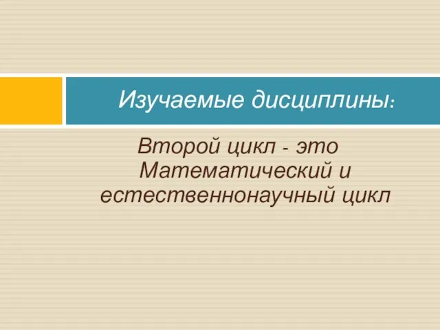 Второй цикл - это Математический и естественнонаучный цикл Изучаемые дисциплины: