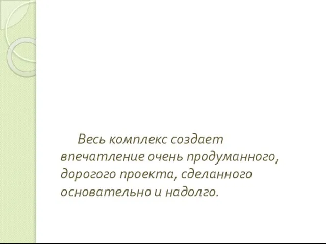 Весь комплекс создает впечатление очень продуманного, дорогого проекта, сделанного основательно и надолго.