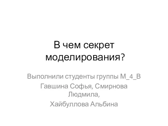 В чем секрет моделирования? Выполнили студенты группы М_4_В Гавшина Софья, Смирнова Людмила, Хайбуллова Альбина