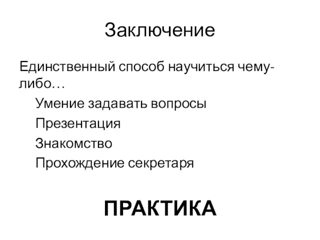 Заключение Единственный способ научиться чему-либо… Умение задавать вопросы Презентация Знакомство Прохождение секретаря ПРАКТИКА