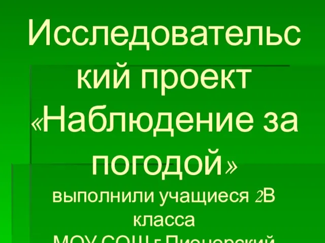 Исследовательский проект «Наблюдение за погодой» выполнили учащиеся 2В класса МОУ СОШ г.Пионерский