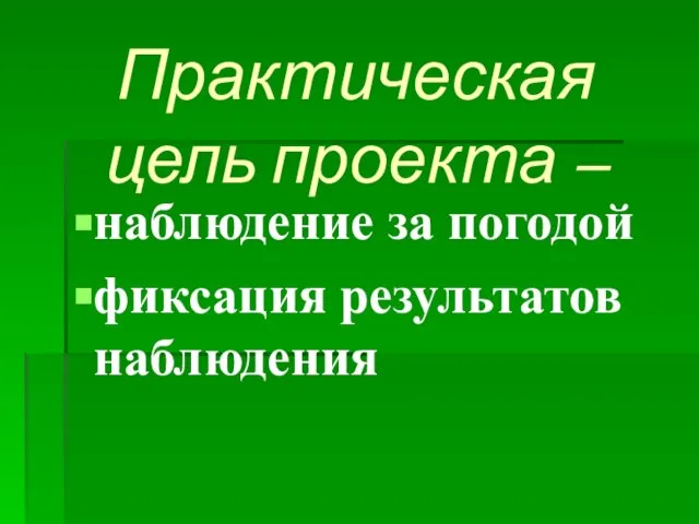 Практическая цель проекта – наблюдение за погодой фиксация результатов наблюдения