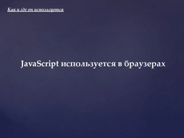 Как и где он используется JavaScript используется в браузерах