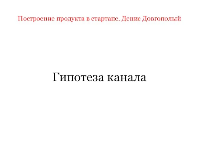 Построение продукта в стартапе. Денис Довгополый Гипотеза канала