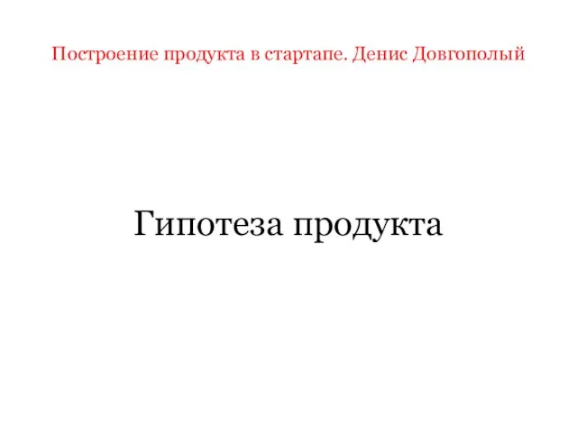 Построение продукта в стартапе. Денис Довгополый Гипотеза продукта