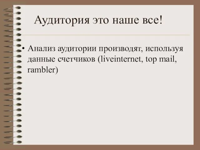 Аудитория это наше все! Анализ аудитории производят, используя данные счетчиков (liveinternet, top mail, rambler)