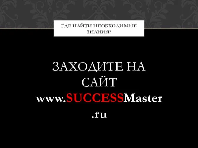 ГДЕ НАЙТИ НЕОБХОДИМЫЕ ЗНАНИЯ? ЗАХОДИТЕ НА САЙТ www.SUCCESSMaster.ru