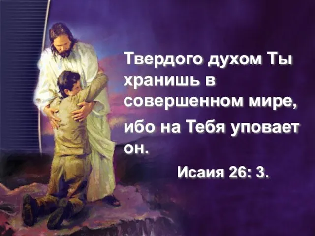 Твердого духом Ты хранишь в совершенном мире, ибо на Тебя уповает он. Исаия 26: 3.