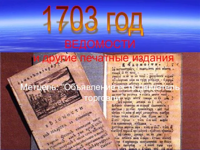 ВЕДОМОСТИ и другие печатные издания Метцель: “Объявление есть двигатель торговли” 1703 год