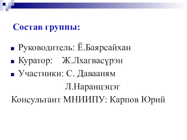 Состав группы: Руководитель: Ё.Баярсайхан Куратор: Ж.Лхагвасүрэн Участники: С. Давааням Л.Наранцэцэг Консультант МНИИПУ: Карпов Юрий