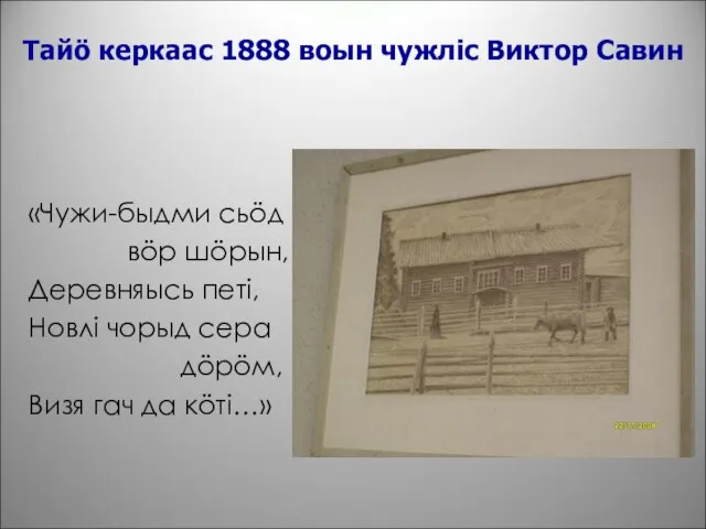 Тайö керкаас 1888 воын чужлiс Виктор Савин «Чужи-быдми сьöд вöр шöрын, Деревняысь