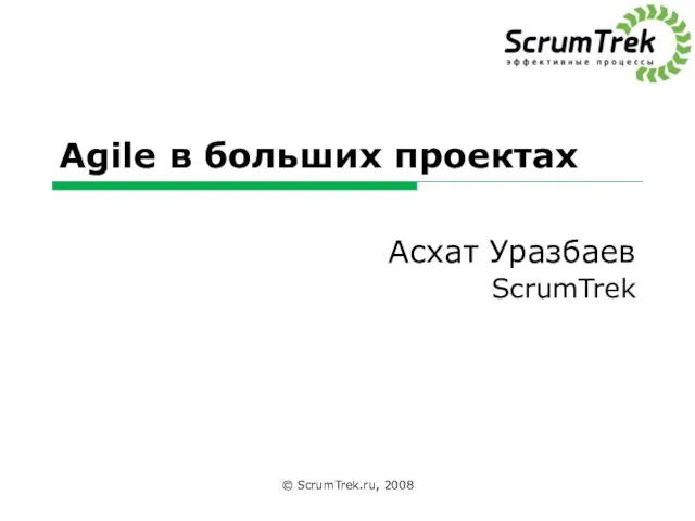 Agile в больших проектах Асхат Уразбаев ScrumTrek © ScrumTrek.ru, 2008