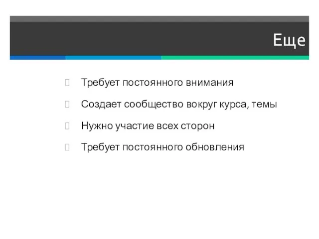 Еще Требует постоянного внимания Создает сообщество вокруг курса, темы Нужно участие всех сторон Требует постоянного обновления