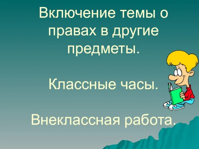 Включение темы о правах в другие предметы. Классные часы. Внеклассная работа.