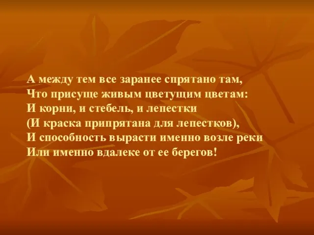 А между тем все заранее спрятано там, Что присуще живым цветущим цветам: