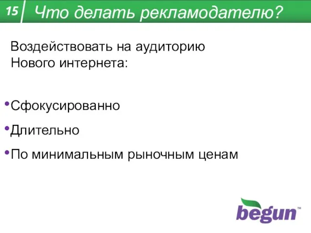 Что делать рекламодателю? Воздействовать на аудиторию Нового интернета: Сфокусированно Длительно По минимальным рыночным ценам