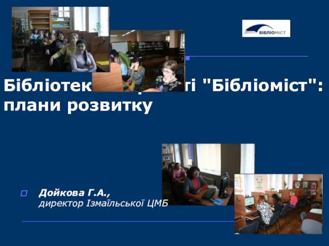 Бібліотека в проекті "Бібліоміст": плани розвитку Дойкова Г.А., директор Ізмаїльської ЦМБ