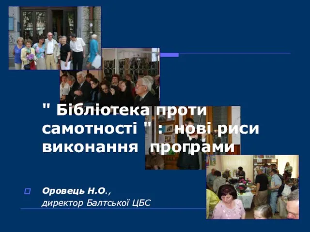 " Бібліотека проти самотності " : нові риси виконання програми Оровець Н.О., директор Балтської ЦБС