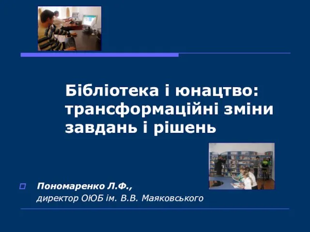 Бібліотека і юнацтво: трансформаційні зміни завдань і рішень Пономаренко Л.Ф., директор ОЮБ ім. В.В. Маяковського