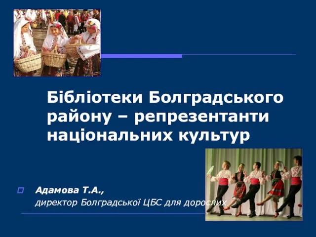 Бібліотеки Болградського району – репрезентанти національних культур Адамова Т.А., директор Болградської ЦБС для дорослих