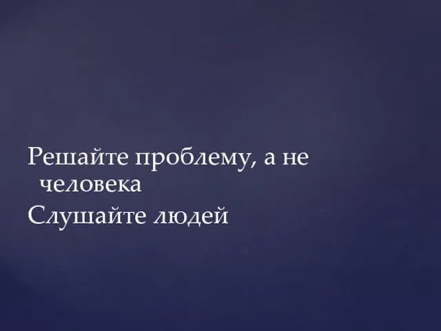 Решайте проблему, а не человека Слушайте людей