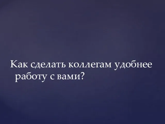 Как сделать коллегам удобнее работу с вами?