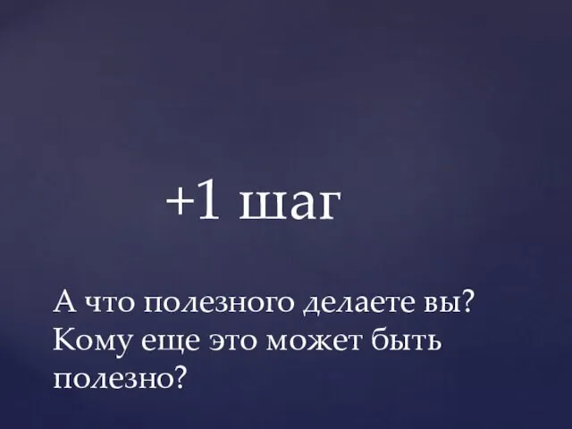 +1 шаг А что полезного делаете вы? Кому еще это может быть полезно?