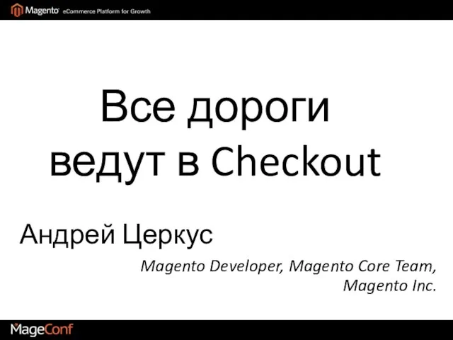 Все дороги ведут в Checkout Андрей Церкус Magento Developer, Magento Core Team, Magento Inc.