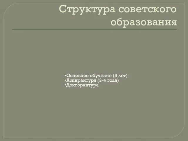 Структура советского образования Основное обучение (5 лет) Аспирантура (3-4 года) Докторантура