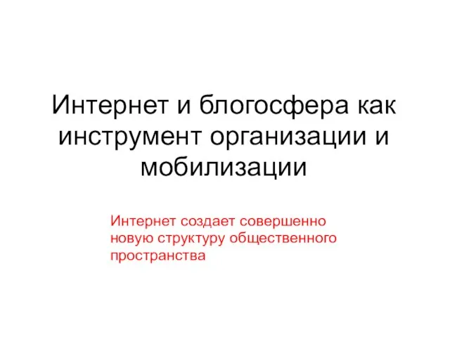 Интернет и блогосфера как инструмент организации и мобилизации Интернет создает совершенно новую структуру общественного пространства