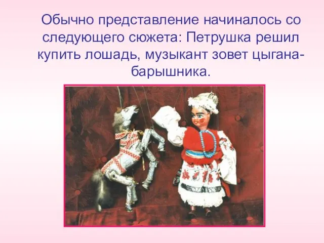 Обычно представление начиналось со следующего сюжета: Петрушка решил купить лошадь, музыкант зовет цыгана-барышника.