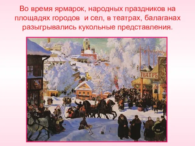 Во время ярмарок, народных праздников на площадях городов и сел, в театрах, балаганах разыгрывались кукольные представления.