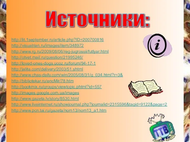 http://lit.1september.ru/article.php?ID=200700816 http://visualrian.ru/images/item/348972 http://www.rg.ru/2009/08/06/reg-jugrossii/futlyar.html http://otvet.mail.ru/question/21995246/ http://loved-ones-dogs.ucoz.ru/forum/94-17-1 http://jalita.com/delivery/2003/51.shtml http://www.chas-daily.com/win/2005/08/31/g_034.html?r=3& http://bibliotekar.ru/encMir/78.htm http://bookmix.ru/groups/viewtopic.phtml?id=557 http://images.google.com.ua/images http://www.gazeta.lv/story/8530.html http://www.liveinternet.ru/showjournal.php?journalid=2315596&tagid=9122&page=2 http://www.pcn.tai.ru/gazeta/nom13/nom13_a1.htm Источники: