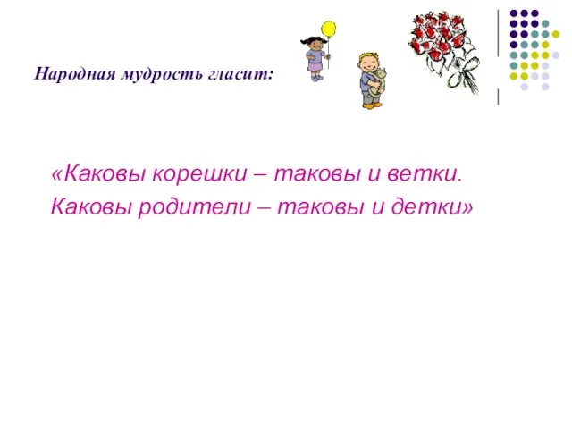 Народная мудрость гласит: «Каковы корешки – таковы и ветки. Каковы родители – таковы и детки»