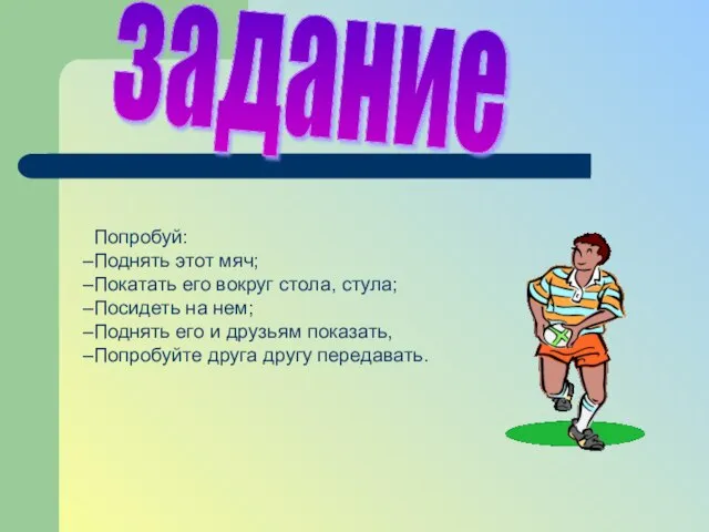 задание Попробуй: Поднять этот мяч; Покатать его вокруг стола, стула; Посидеть на